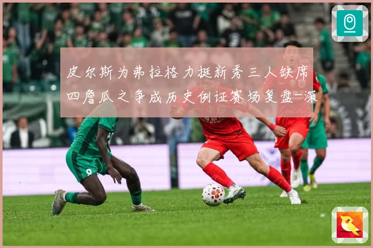 皮尔斯为弗拉格力挺新秀三人缺席四詹瓜之争成历史例证赛场复盘-深度解析