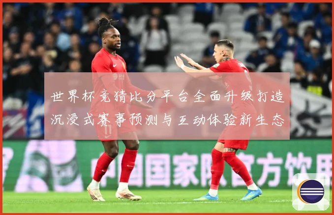 世界杯竞猜比分平台全面升级打造沉浸式赛事预测与互动体验新生态数据研判-深度解析