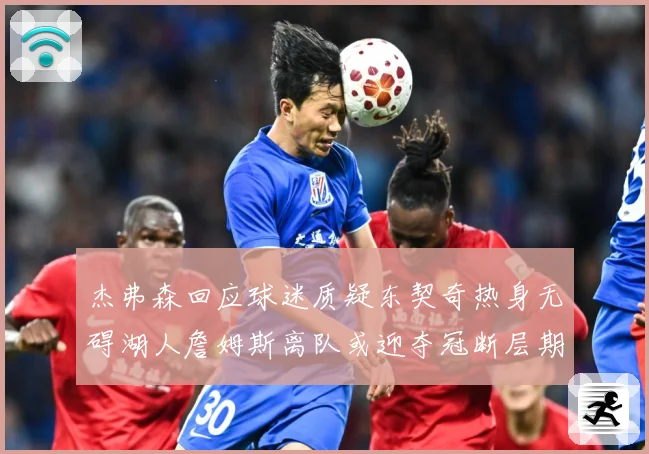 杰弗森回应球迷质疑东契奇热身无碍湖人詹姆斯离队或迎夺冠断层期赛场复盘-深度解析