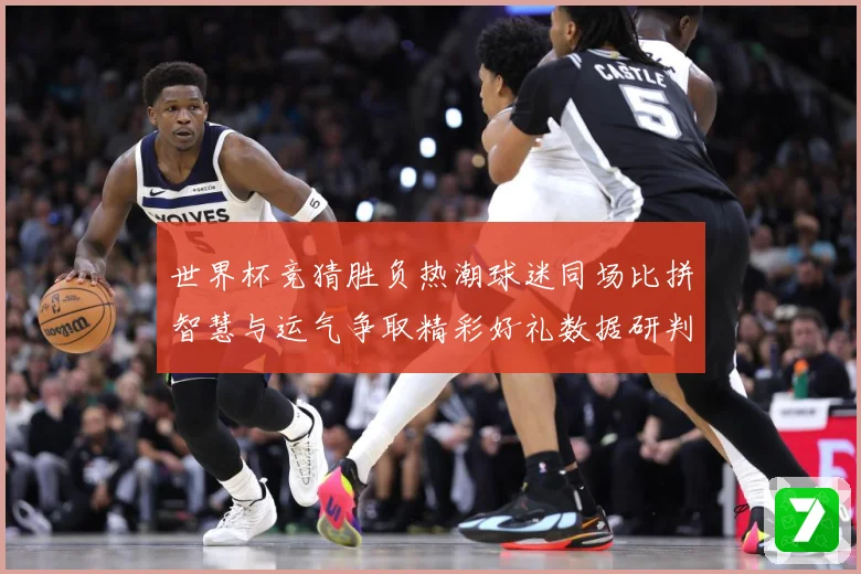 世界杯竞猜胜负热潮球迷同场比拼智慧与运气争取精彩好礼数据研判-深度解析