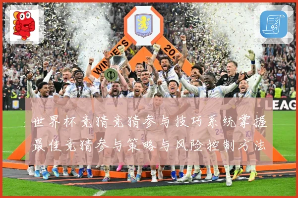 世界杯竞猜竞猜参与技巧系统掌握最佳竞猜参与策略与风险控制方法数据研判-深度解析