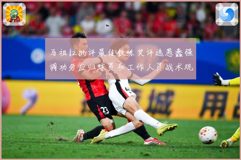 马祖拉批评最佳教练奖评选愚蠢强调功劳应归球员和工作人员战术观察-深度解析