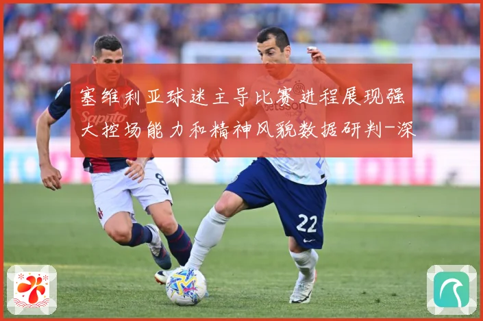 塞维利亚球迷主导比赛进程展现强大控场能力和精神风貌数据研判-深度解析