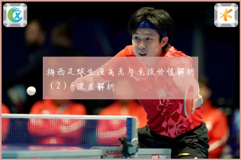 梅西足球生涯高光与竞技价值解析（2）-深度解析