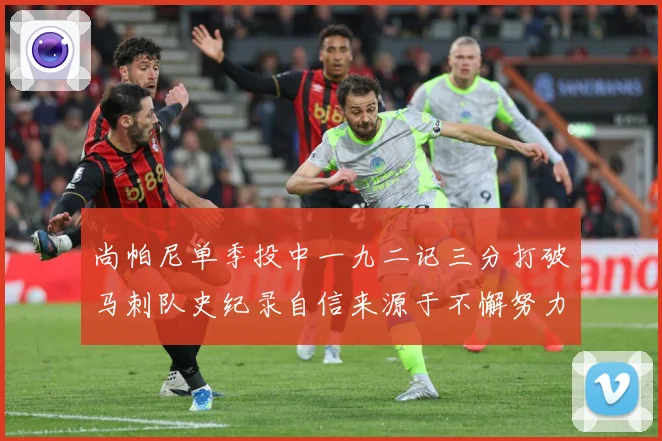 尚帕尼单季投中一九二记三分打破马刺队史纪录自信来源于不懈努力赛场复盘-深度解析