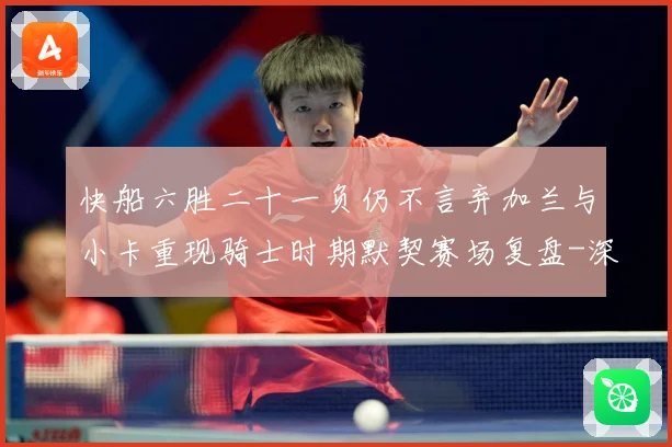 快船六胜二十一负仍不言弃加兰与小卡重现骑士时期默契赛场复盘-深度解析