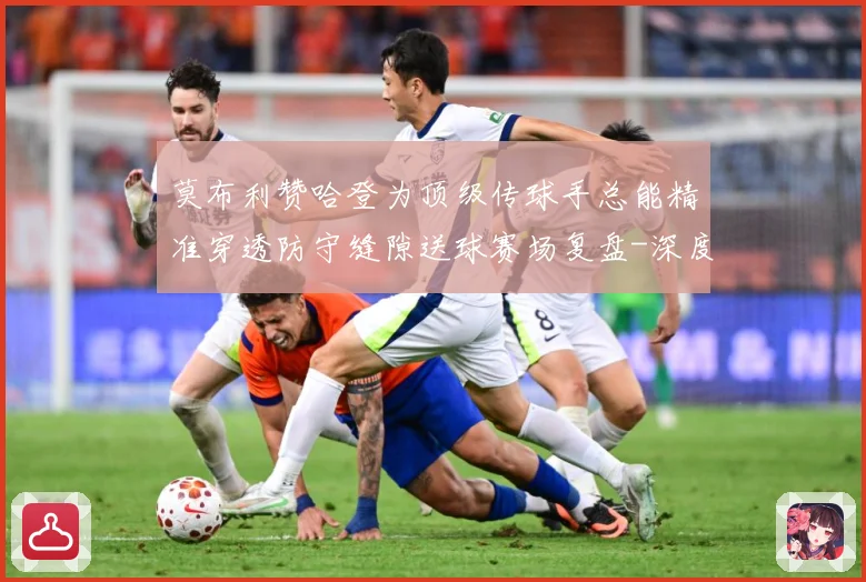 莫布利赞哈登为顶级传球手总能精准穿透防守缝隙送球赛场复盘-深度解析