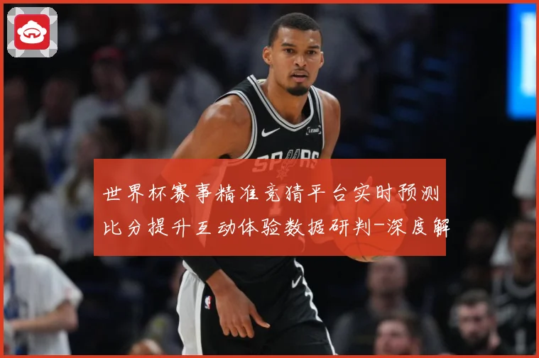 世界杯赛事精准竞猜平台实时预测比分提升互动体验数据研判-深度解析
