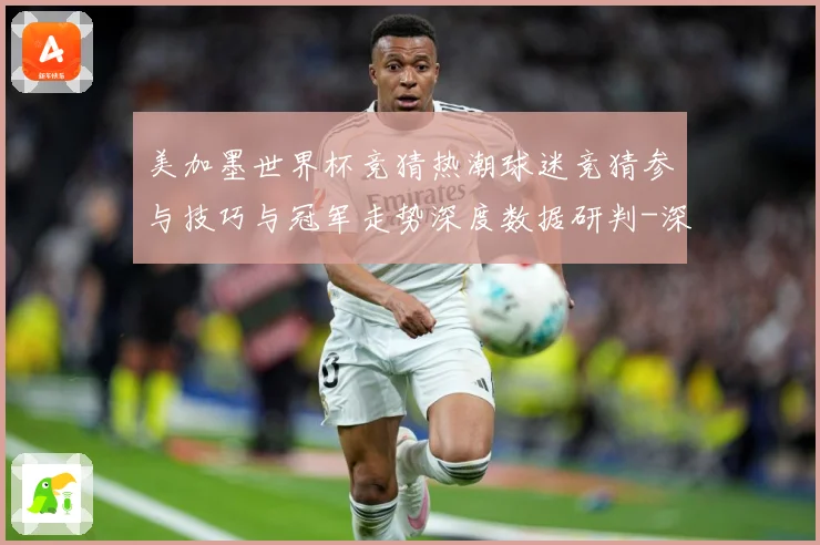 美加墨世界杯竞猜热潮球迷竞猜参与技巧与冠军走势深度数据研判-深度解析