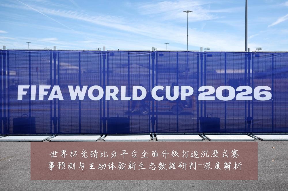 世界杯竞猜比分平台全面升级打造沉浸式赛事预测与互动体验新生态数据研判-深度解析