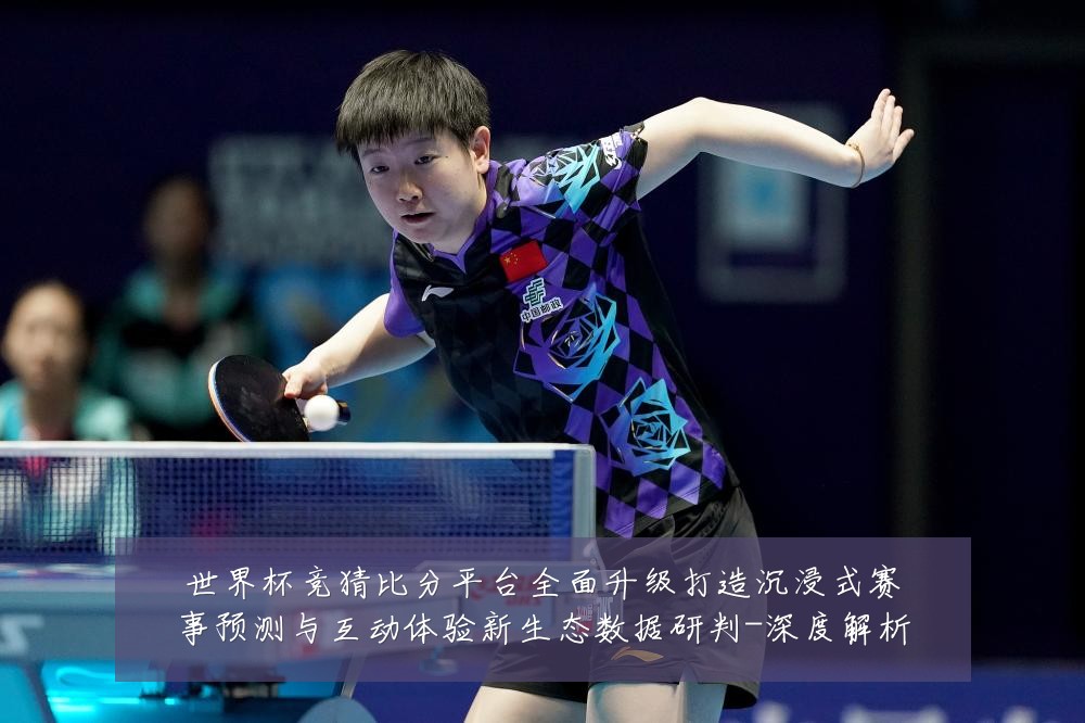 世界杯竞猜比分平台全面升级打造沉浸式赛事预测与互动体验新生态数据研判-深度解析