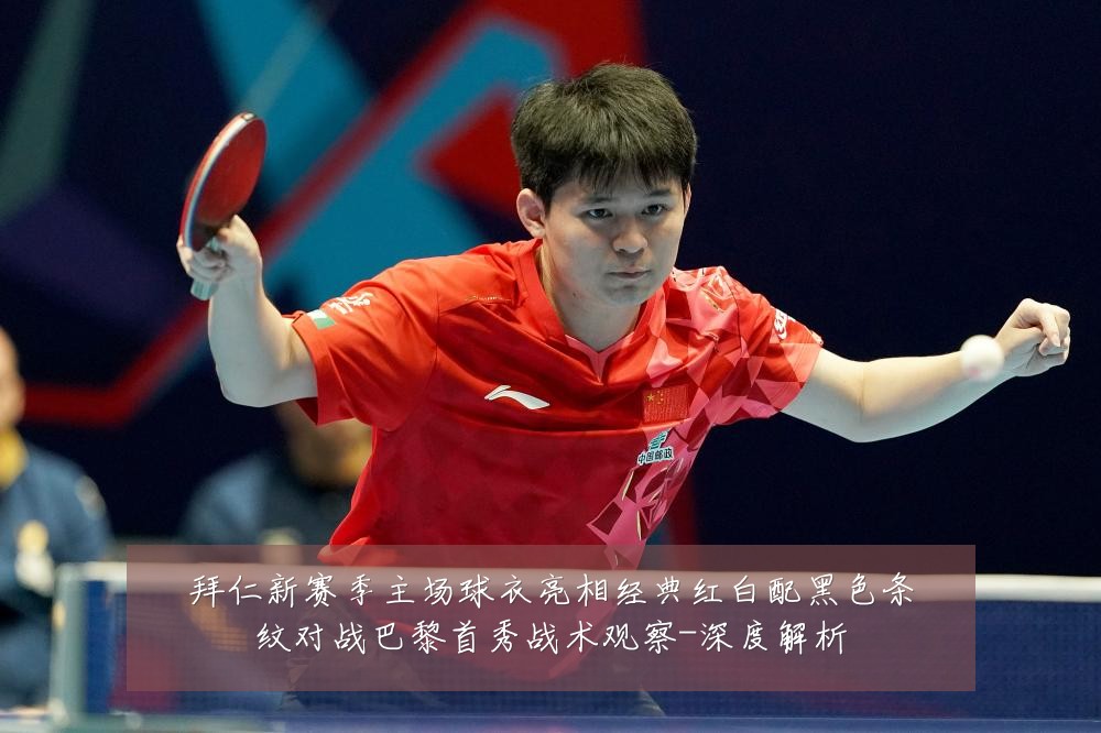 拜仁新赛季主场球衣亮相经典红白配黑色条纹对战巴黎首秀战术观察-深度解析