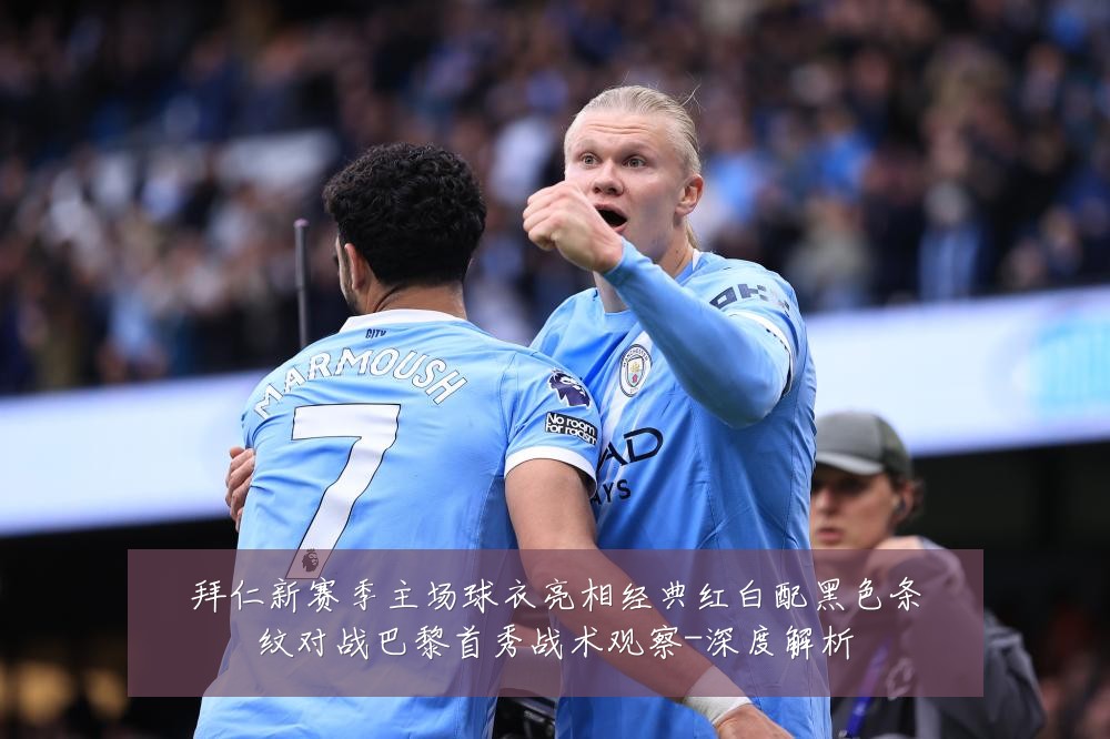 拜仁新赛季主场球衣亮相经典红白配黑色条纹对战巴黎首秀战术观察-深度解析