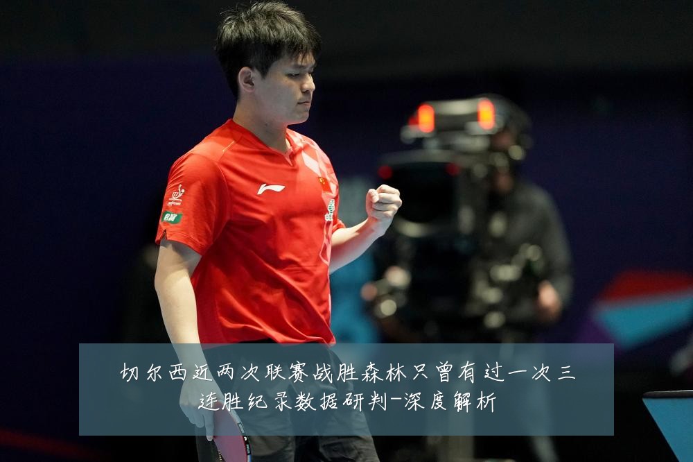 切尔西近两次联赛战胜森林只曾有过一次三连胜纪录数据研判-深度解析