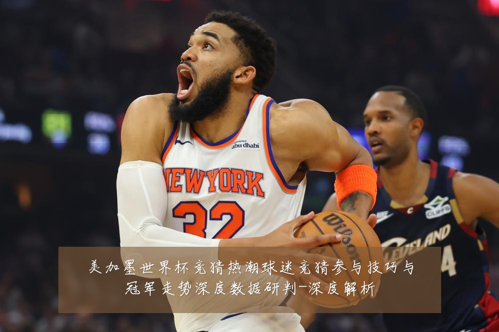 美加墨世界杯竞猜热潮球迷竞猜参与技巧与冠军走势深度数据研判-深度解析