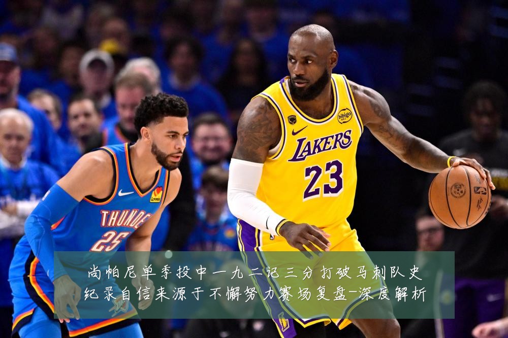 尚帕尼单季投中一九二记三分打破马刺队史纪录自信来源于不懈努力赛场复盘-深度解析