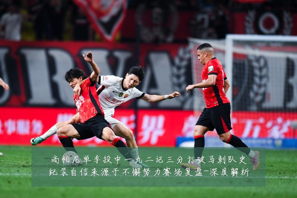 尚帕尼单季投中一九二记三分打破马刺队史纪录自信来源于不懈努力赛场复盘-深度解析