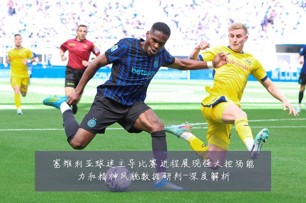 塞维利亚球迷主导比赛进程展现强大控场能力和精神风貌数据研判-深度解析