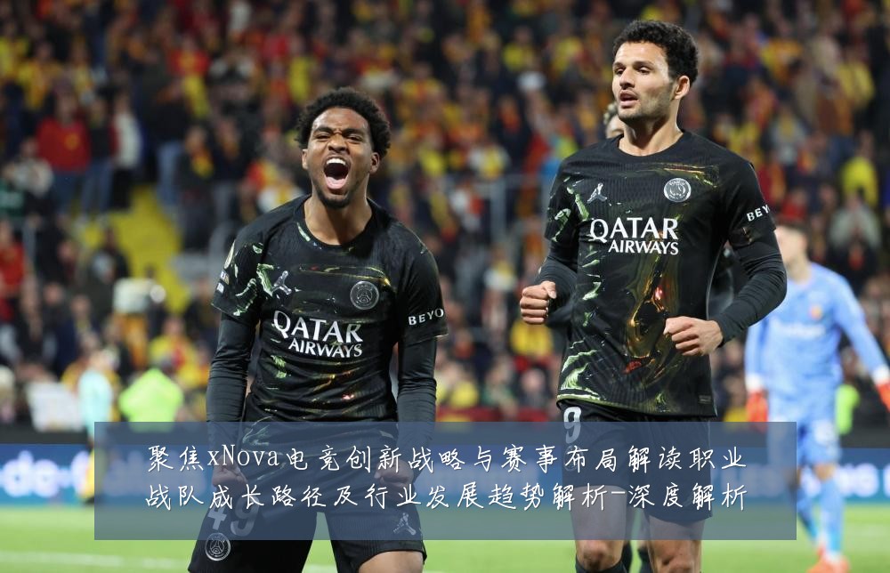 聚焦xNova电竞创新战略与赛事布局解读职业战队成长路径及行业发展趋势解析-深度解析
